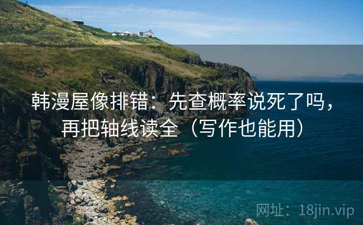 韩漫屋像排错：先查概率说死了吗，再把轴线读全（写作也能用）