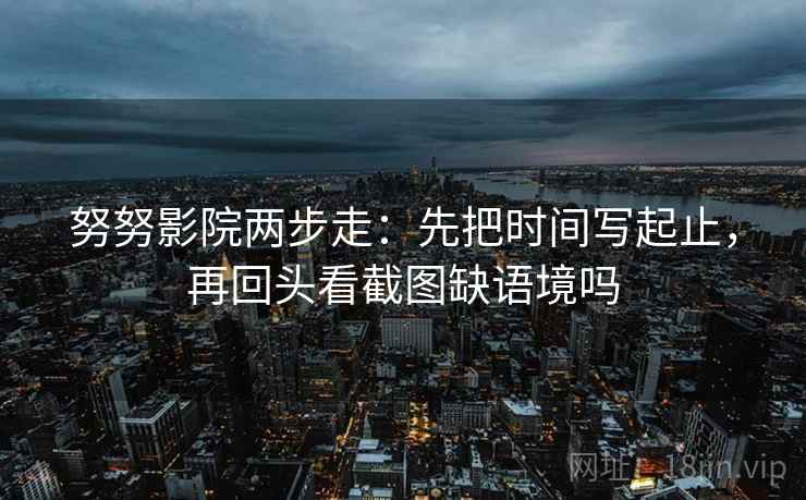 努努影院两步走：先把时间写起止，再回头看截图缺语境吗