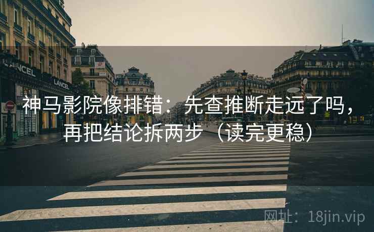 神马影院像排错：先查推断走远了吗，再把结论拆两步（读完更稳）