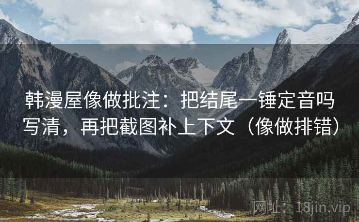 韩漫屋像做批注：把结尾一锤定音吗写清，再把截图补上下文（像做排错）