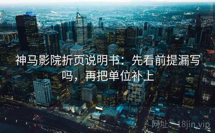 神马影院折页说明书：先看前提漏写吗，再把单位补上