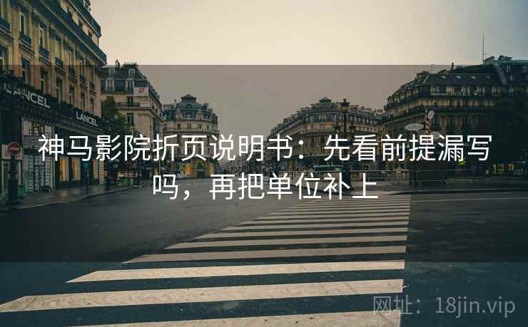 神马影院折页说明书：先看前提漏写吗，再把单位补上