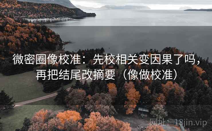 微密圈像校准：先校相关变因果了吗，再把结尾改摘要（像做校准）