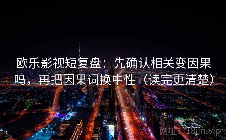 欧乐影视短复盘：先确认相关变因果吗，再把因果词换中性（读完更清楚）