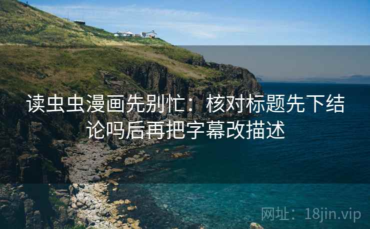 读虫虫漫画先别忙：核对标题先下结论吗后再把字幕改描述