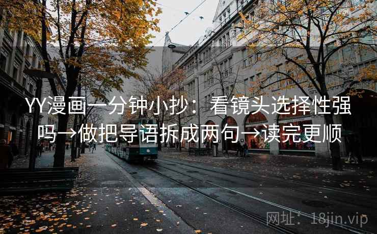 YY漫画一分钟小抄：看镜头选择性强吗→做把导语拆成两句→读完更顺