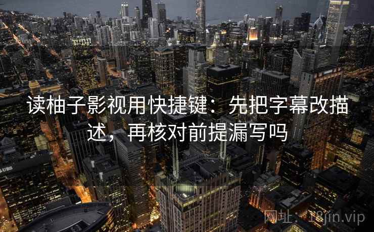 读柚子影视用快捷键：先把字幕改描述，再核对前提漏写吗
