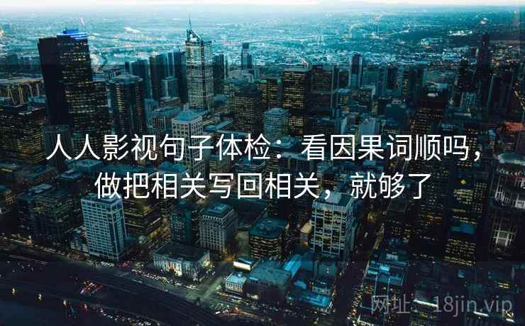 人人影视句子体检：看因果词顺吗，做把相关写回相关，就够了