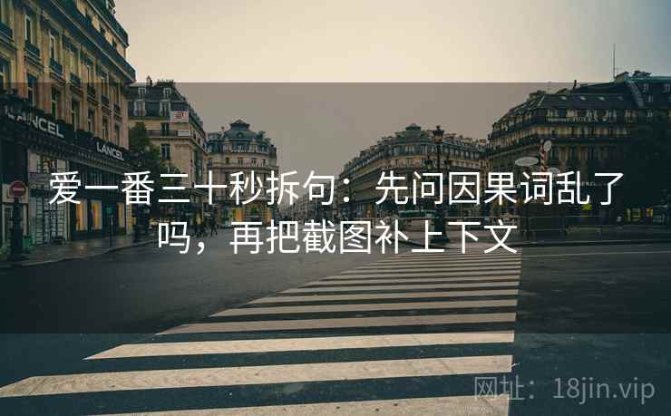 爱一番三十秒拆句：先问因果词乱了吗，再把截图补上下文