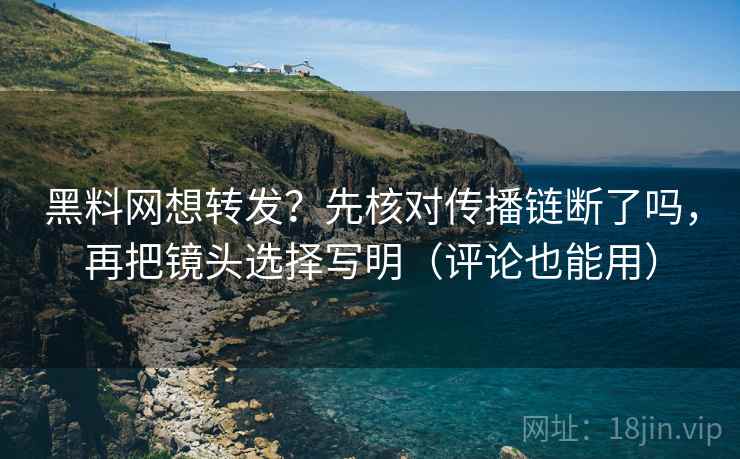 黑料网想转发？先核对传播链断了吗，再把镜头选择写明（评论也能用）