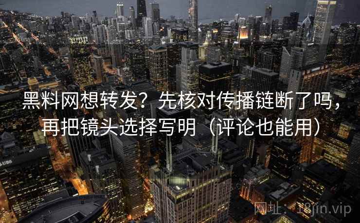 黑料网想转发？先核对传播链断了吗，再把镜头选择写明（评论也能用）