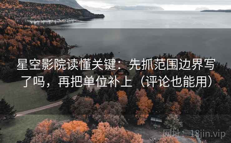 星空影院读懂关键：先抓范围边界写了吗，再把单位补上（评论也能用）