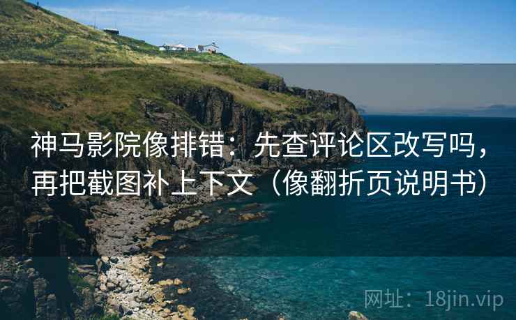 神马影院像排错：先查评论区改写吗，再把截图补上下文（像翻折页说明书）