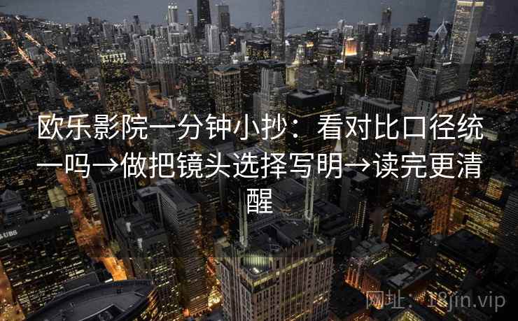 欧乐影院一分钟小抄：看对比口径统一吗→做把镜头选择写明→读完更清醒