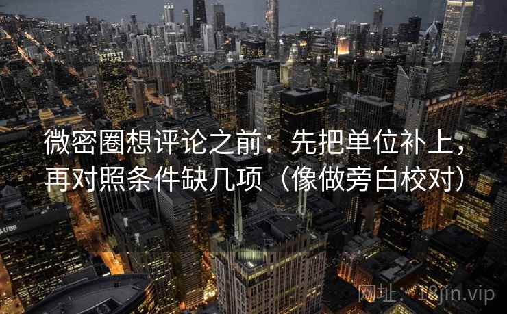 微密圈想评论之前：先把单位补上，再对照条件缺几项（像做旁白校对）