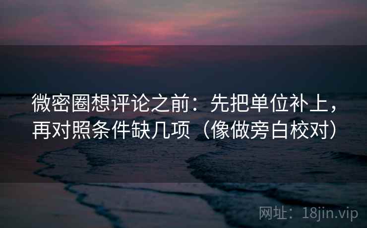 微密圈想评论之前：先把单位补上，再对照条件缺几项（像做旁白校对）