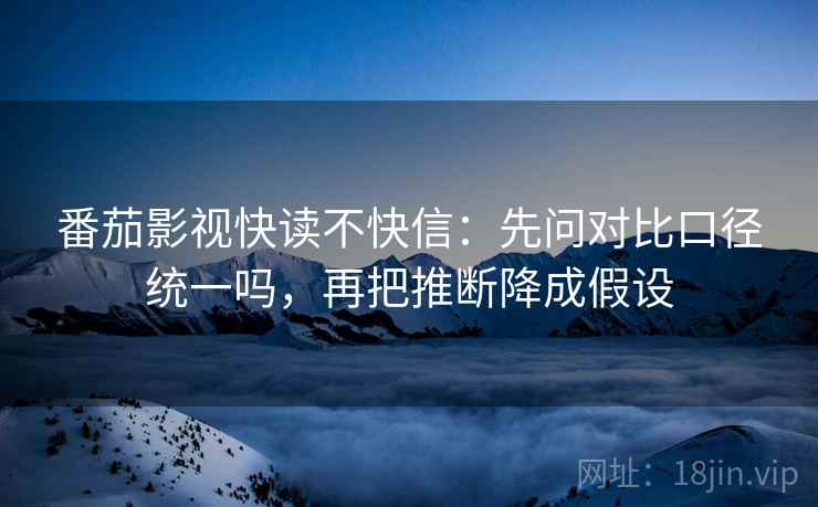 番茄影视快读不快信：先问对比口径统一吗，再把推断降成假设
