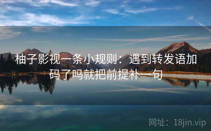 柚子影视一条小规则：遇到转发语加码了吗就把前提补一句