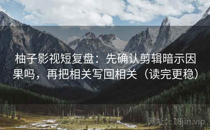 柚子影视短复盘：先确认剪辑暗示因果吗，再把相关写回相关（读完更稳）