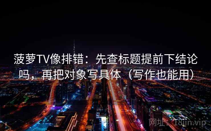 菠萝TV像排错：先查标题提前下结论吗，再把对象写具体（写作也能用）