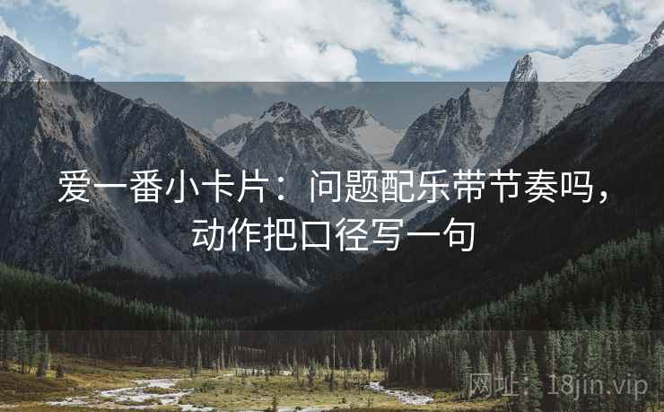 爱一番小卡片：问题配乐带节奏吗，动作把口径写一句
