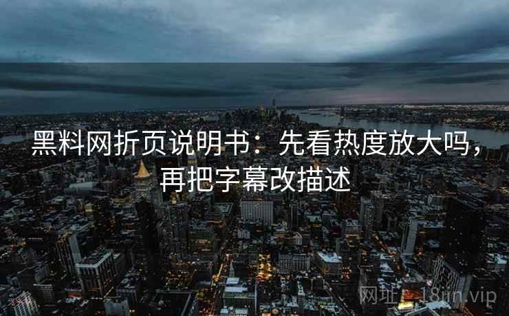 黑料网折页说明书：先看热度放大吗，再把字幕改描述
