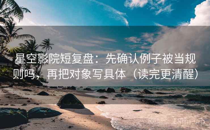 星空影院短复盘：先确认例子被当规则吗，再把对象写具体（读完更清醒）