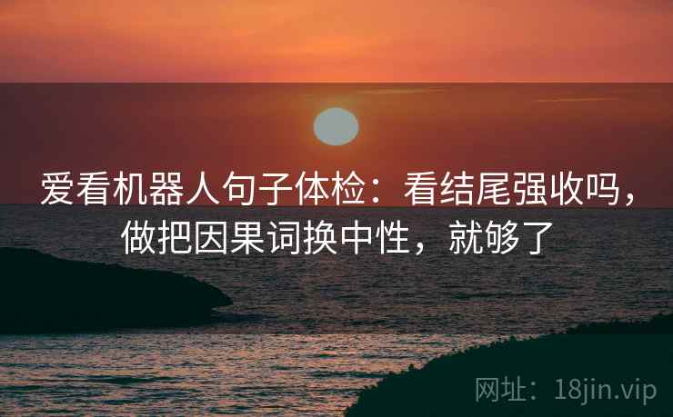 爱看机器人句子体检：看结尾强收吗，做把因果词换中性，就够了