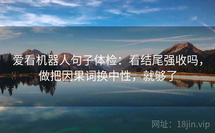 爱看机器人句子体检：看结尾强收吗，做把因果词换中性，就够了