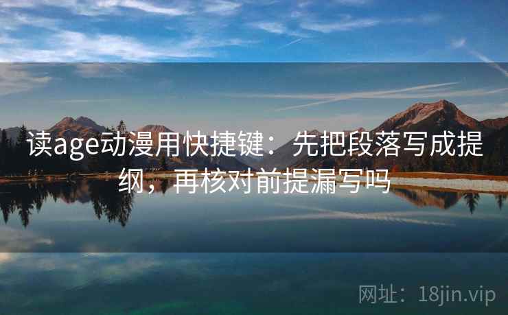 读age动漫用快捷键：先把段落写成提纲，再核对前提漏写吗
