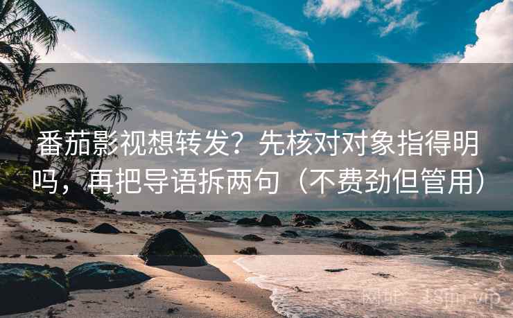番茄影视想转发？先核对对象指得明吗，再把导语拆两句（不费劲但管用）