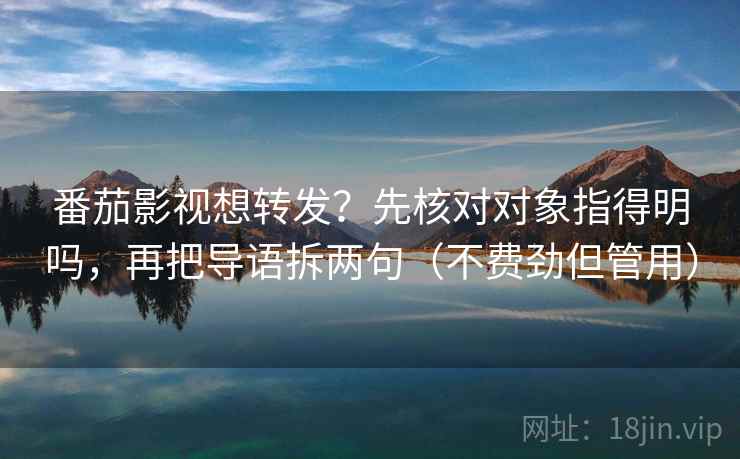 番茄影视想转发？先核对对象指得明吗，再把导语拆两句（不费劲但管用）