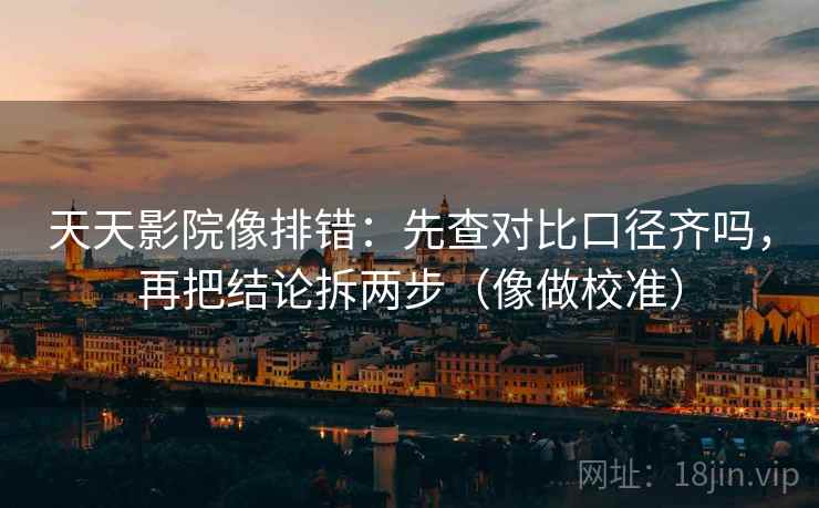 天天影院像排错：先查对比口径齐吗，再把结论拆两步（像做校准）