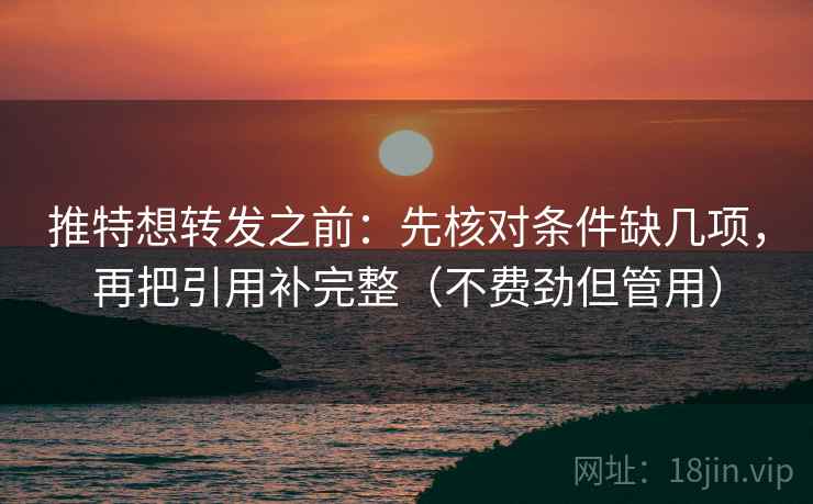 推特想转发之前：先核对条件缺几项，再把引用补完整（不费劲但管用）