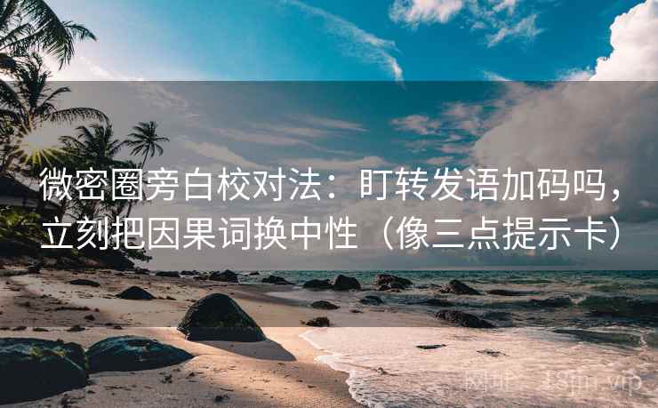 微密圈旁白校对法：盯转发语加码吗，立刻把因果词换中性（像三点提示卡）