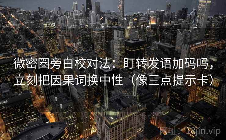 微密圈旁白校对法：盯转发语加码吗，立刻把因果词换中性（像三点提示卡）
